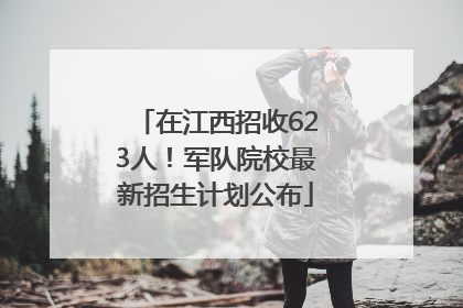 在江西招收623人！军队院校最新招生计划公布