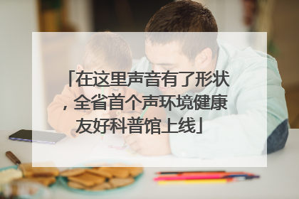 在这里声音有了形状，全省首个声环境健康友好科普馆上线