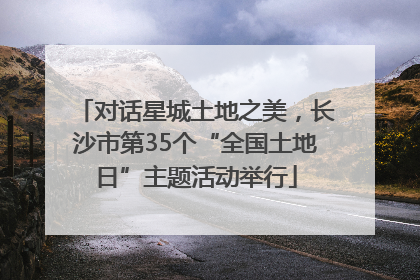 对话星城土地之美，长沙市第35个“全国土地日”主题活动举行