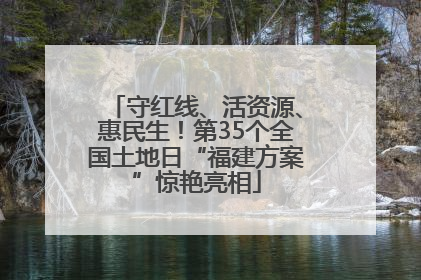 守红线、活资源、惠民生！第35个全国土地日“福建方案”惊艳亮相