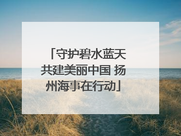 守护碧水蓝天 共建美丽中国 扬州海事在行动
