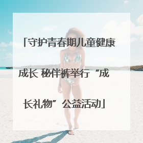 守护青春期儿童健康成长 秘伴裤举行“成长礼物”公益活动