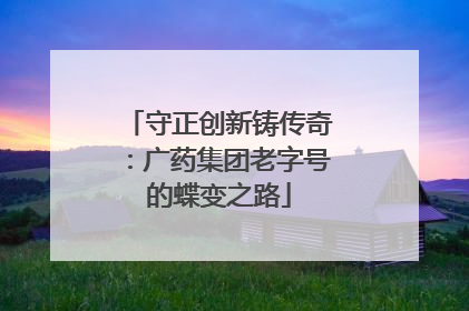 守正创新铸传奇：广药集团老字号的蝶变之路