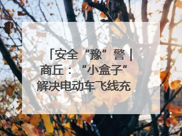 安全“豫”警｜商丘：“小盒子”解决电动车飞线充电大问题