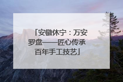 安徽休宁：万安罗盘——匠心传承百年手工技艺