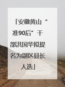 安徽黄山“准90后”干部洪国华拟提名为副区县长人选