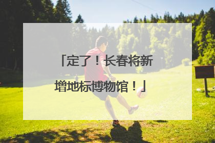 定了！长春将新增地标博物馆！