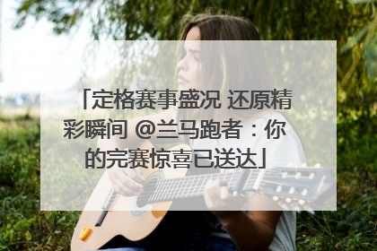 定格赛事盛况 还原精彩瞬间 @兰马跑者：你的完赛惊喜已送达