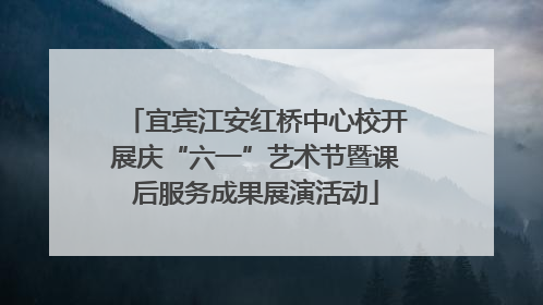 宜宾江安红桥中心校开展庆“六一”艺术节暨课后服务成果展演活动