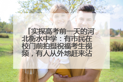 实探高考前一天的河北衡水中学：有市民在校门前拍摄祝福考生视频，有人从外地赶来沾沾“文气”