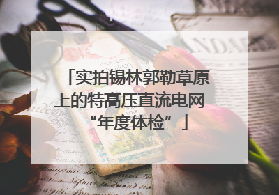 实拍锡林郭勒草原上的特高压直流电网“年度体检”