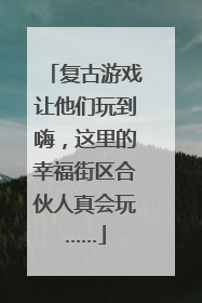 复古游戏让他们玩到嗨，这里的幸福街区合伙人真会玩……