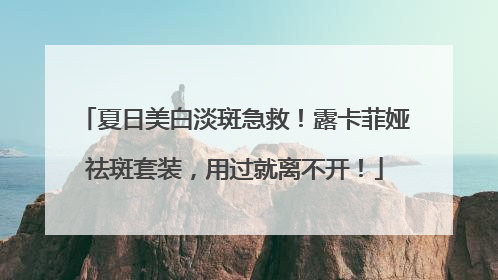 夏日美白淡斑急救！露卡菲娅祛斑套装，用过就离不开！