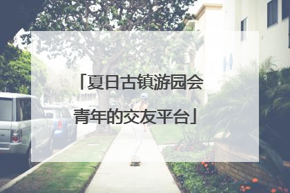 夏日古镇游园会 青年的交友平台