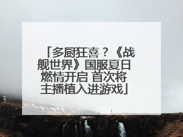 多厨狂喜？《战舰世界》国服夏日燃情开启 首次将主播植入进游戏