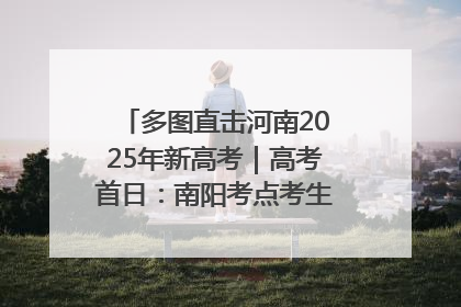 多图直击河南2025年新高考｜高考首日：南阳考点考生信心满满迎战