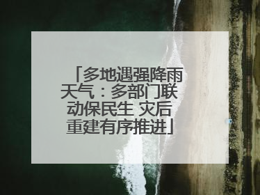多地遇强降雨天气：多部门联动保民生 灾后重建有序推进