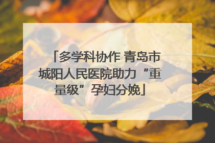 多学科协作 青岛市城阳人民医院助力“重量级”孕妇分娩