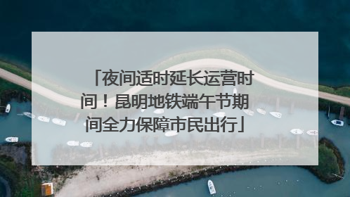 夜间适时延长运营时间！昆明地铁端午节期间全力保障市民出行