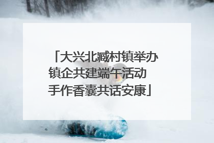 大兴北臧村镇举办镇企共建端午活动 手作香囊共话安康