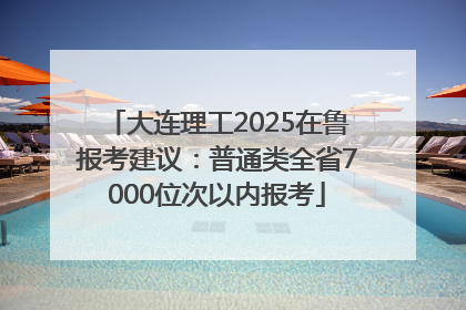 大连理工2025在鲁报考建议：普通类全省7000位次以内报考