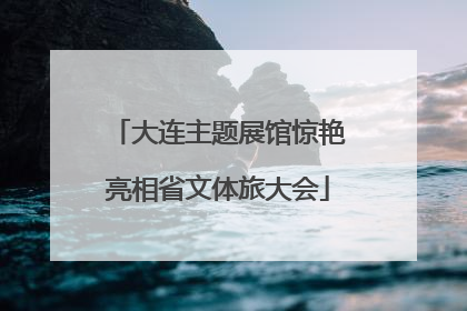 大连主题展馆惊艳亮相省文体旅大会