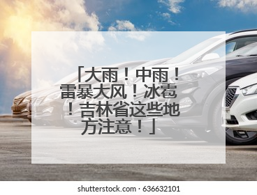 大雨！中雨！雷暴大风！冰雹！吉林省这些地方注意！
