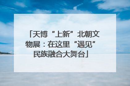 天博“上新”北朝文物展：在这里“遇见”民族融合大舞台