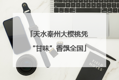 天水秦州大樱桃凭“甘味”香飘全国