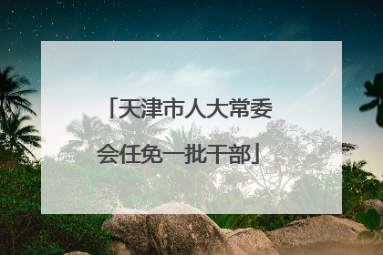 天津市人大常委会任免一批干部