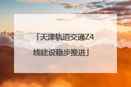 天津轨道交通Z4线建设稳步推进