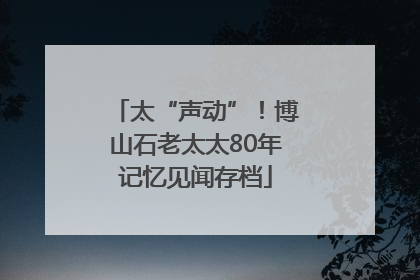 太“声动”！博山石老太太80年记忆见闻存档