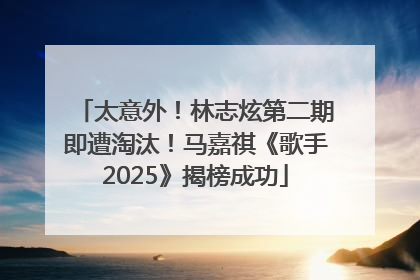 太意外！林志炫第二期即遭淘汰！马嘉祺《歌手2025》揭榜成功