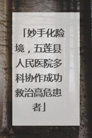 妙手化险境，五莲县人民医院多科协作成功救治高危患者