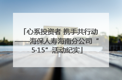 心系投资者 携手共行动——海保人寿海南分公司“5·15”活动纪实