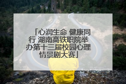 心润生命 健康同行 湖南高铁职院举办第十三届校园心理情景剧大赛
