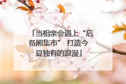 当相亲会遇上“后备厢集市” 打造今夏独有的浪漫