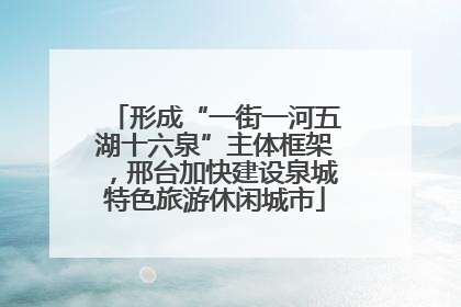形成“一街一河五湖十六泉”主体框架，邢台加快建设泉城特色旅游休闲城市