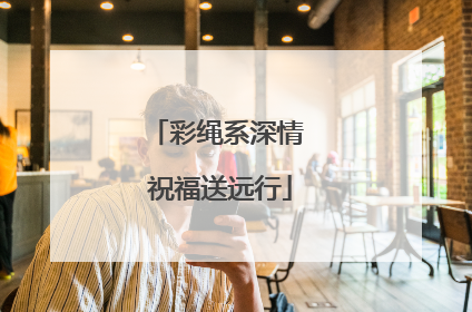 彩绳系深情 祝福送远行