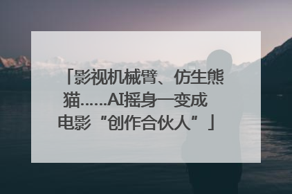 影视机械臂、仿生熊猫……AI摇身一变成电影“创作合伙人”