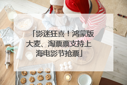 影迷狂喜！鸿蒙版大麦、淘票票支持上海电影节抢票