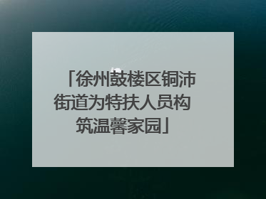 徐州鼓楼区铜沛街道为特扶人员构筑温馨家园