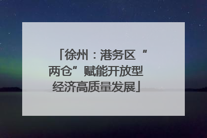 徐州：港务区“两仓”赋能开放型经济高质量发展