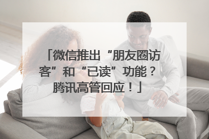 微信推出“朋友圈访客”和“已读”功能？腾讯高管回应！