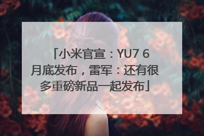 小米官宣：YU7 6月底发布，雷军：还有很多重磅新品一起发布