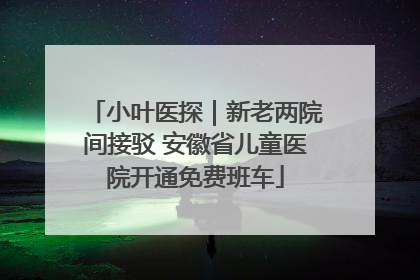 小叶医探｜新老两院间接驳 安徽省儿童医院开通免费班车