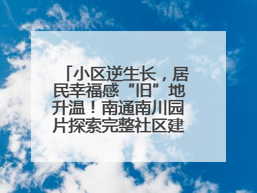 小区逆生长，居民幸福感“旧”地升温！南通南川园片探索完整社区建设新路径