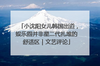小沈阳女儿韩国出道，娱乐圈并非星二代扎堆的舒适区｜文艺评论
