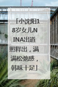 小沈阳18岁女儿NINA出道照释出，满满松弛感，韩味十足