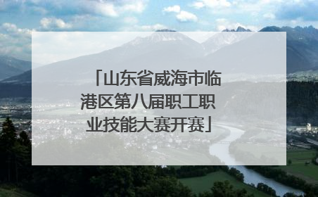 山东省威海市临港区第八届职工职业技能大赛开赛